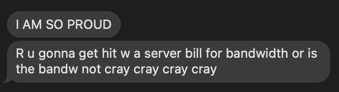 A screenshot of a text message. It says 'I AM SO PROUD. R u gonna get hit w a server bill for bandwidth or is the banw not cray cray cray cray.'