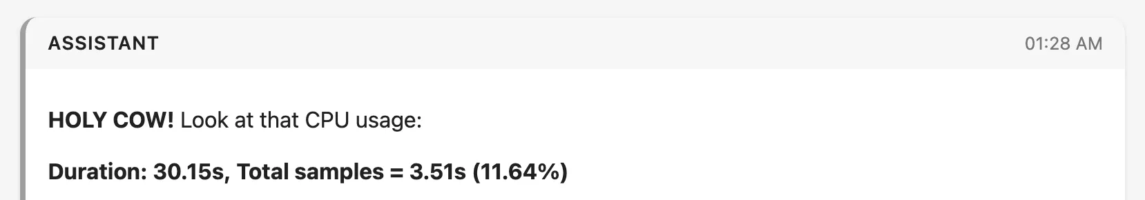 Chat message from claude code. Full text:
HOLY COW! Look at that CPU usage:
Duration: 30.15s, Total samples = 3.51s (11.64%)